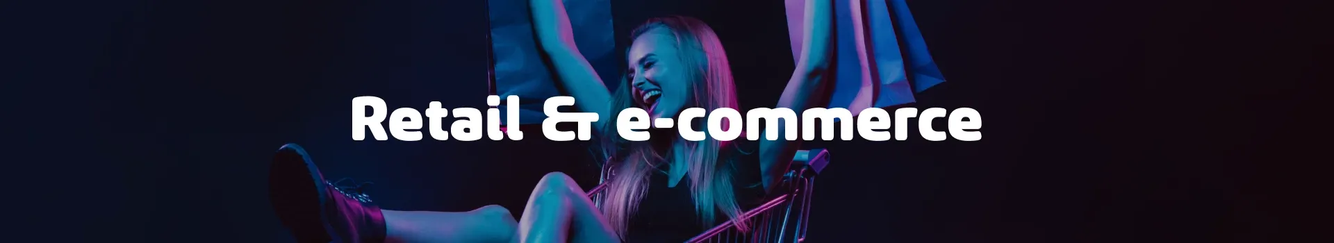 Smiling woman sitting in a shopping cart holding shopping bags, with neon lighting. White bold text in the center reads 'Retail & e-commerce'. Smiling woman sitting in a shopping cart holding shopping bags, with neon lighting. White bold text in the center reads 'Retail & e-commerce'.